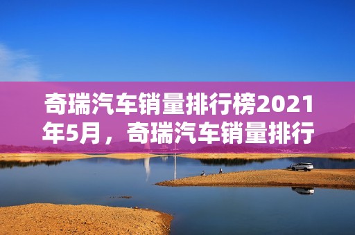 奇瑞汽车销量排行榜2021年5月，奇瑞汽车销量排行榜2021年5月份