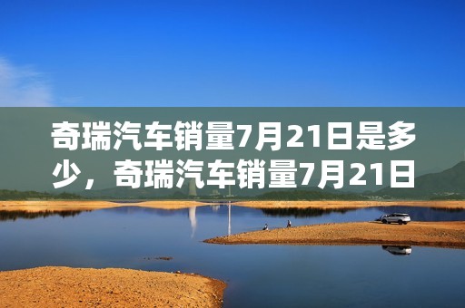 奇瑞汽车销量7月21日是多少，奇瑞汽车销量7月21日是多少呢