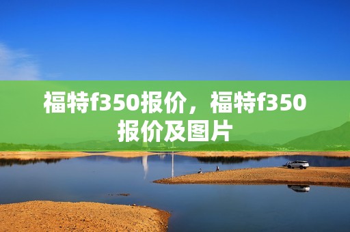 福特f350报价，福特f350报价及图片