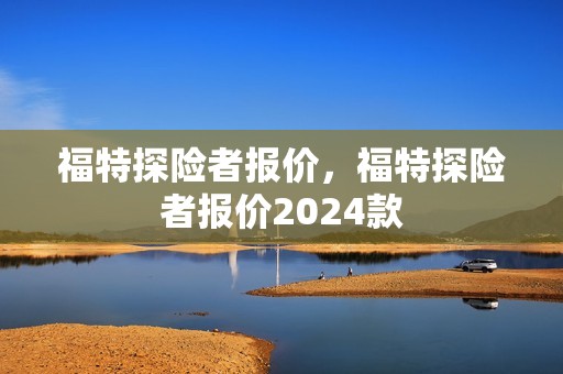 福特探险者报价，福特探险者报价2024款