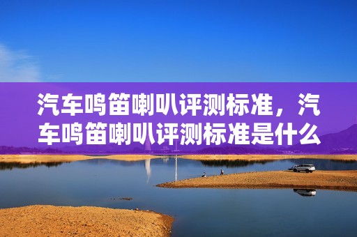 汽车鸣笛喇叭评测标准，汽车鸣笛喇叭评测标准是什么