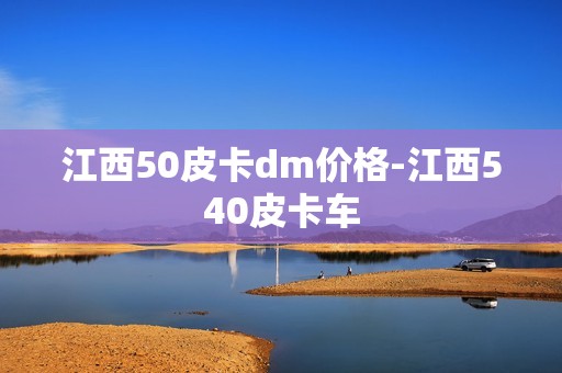 江西50皮卡dm价格-江西540皮卡车