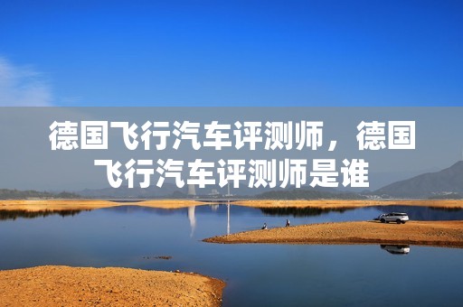 德国飞行汽车评测师，德国飞行汽车评测师是谁