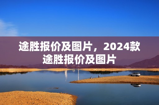 途胜报价及图片，2024款途胜报价及图片