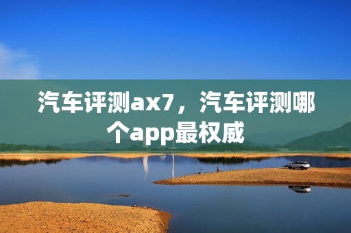 汽车评测ax7，汽车评测哪个app最权威