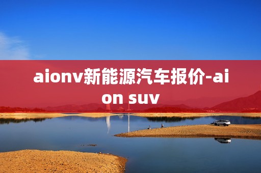 aionv新能源汽车报价-aion suv