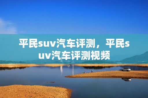 平民suv汽车评测，平民suv汽车评测视频