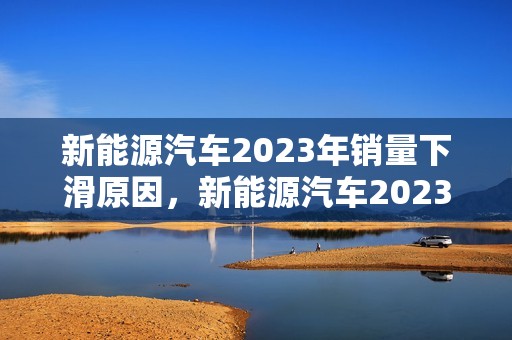 新能源汽车2023年销量下滑原因，新能源汽车2023年销量下滑原因是什么