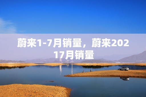 蔚来1-7月销量，蔚来20217月销量