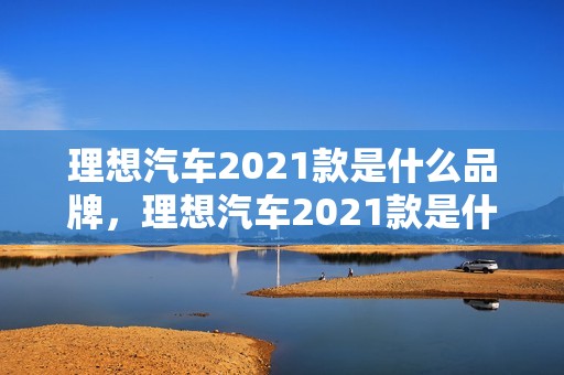 理想汽车2021款是什么品牌，理想汽车2021款是什么品牌的车