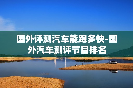 国外评测汽车能跑多快-国外汽车测评节目排名