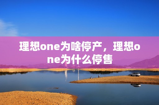 理想one为啥停产，理想one为什么停售