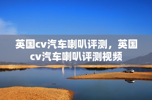 英国cv汽车喇叭评测，英国cv汽车喇叭评测视频