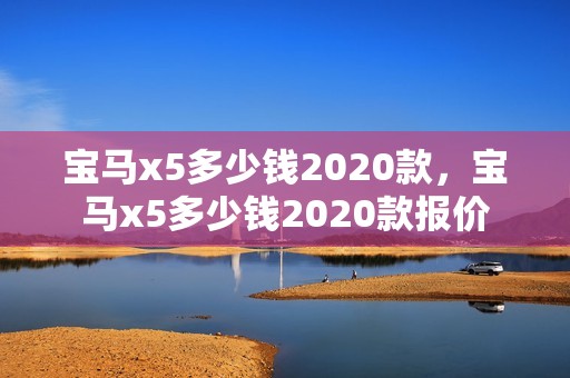 宝马x5多少钱2020款，宝马x5多少钱2020款报价