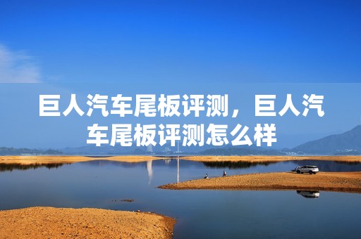 巨人汽车尾板评测，巨人汽车尾板评测怎么样