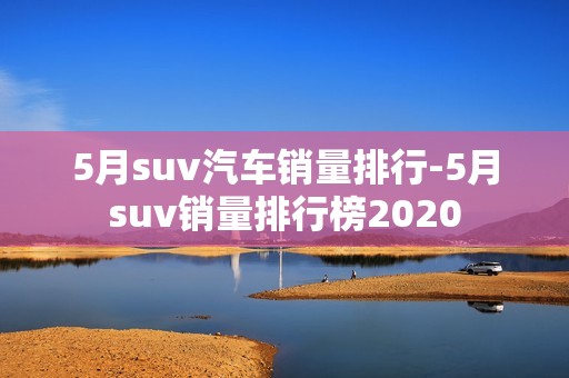 5月suv汽车销量排行-5月suv销量排行榜2020