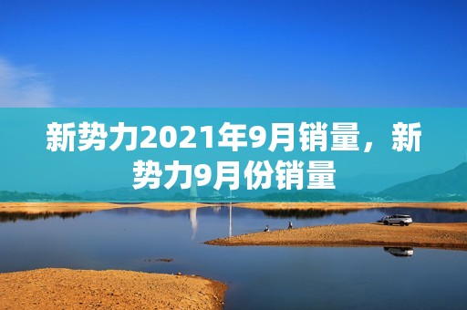 新势力2021年9月销量，新势力9月份销量