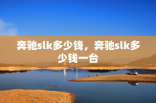 奔驰slk多少钱，奔驰slk多少钱一台