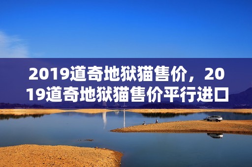 2019道奇地狱猫售价，2019道奇地狱猫售价平行进口