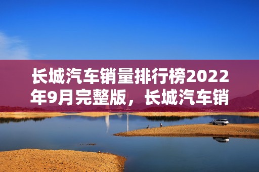 长城汽车销量排行榜2022年9月完整版，长城汽车销量排行榜2021年9月