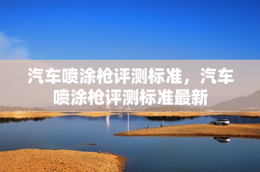 汽车喷涂枪评测标准，汽车喷涂枪评测标准最新