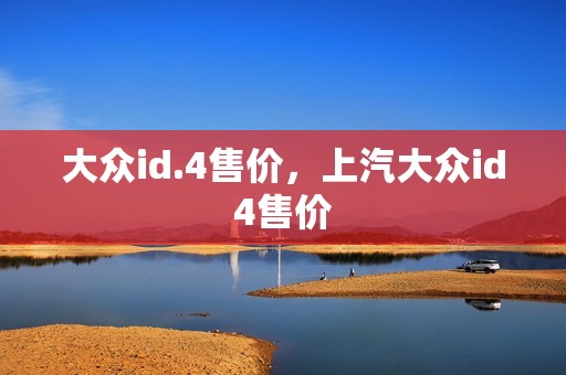 大众id.4售价，上汽大众id4售价