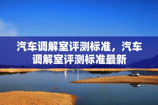 汽车调解室评测标准，汽车调解室评测标准最新