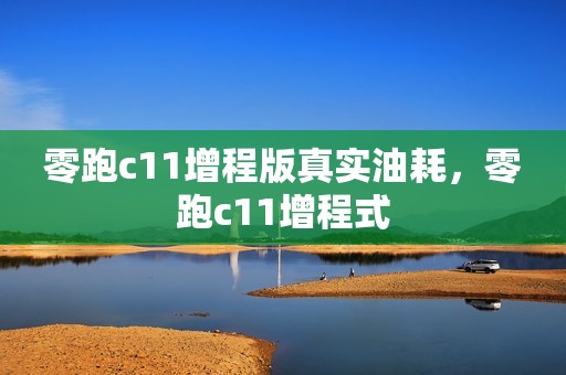 零跑c11增程版真实油耗，零跑c11增程式