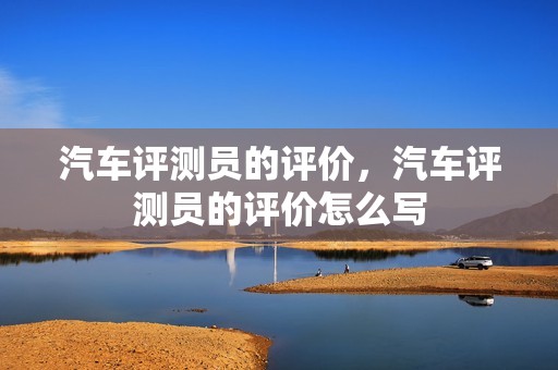 汽车评测员的评价，汽车评测员的评价怎么写