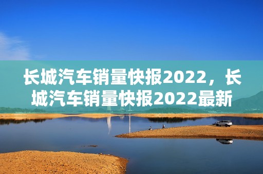 长城汽车销量快报2022，长城汽车销量快报2022最新消息