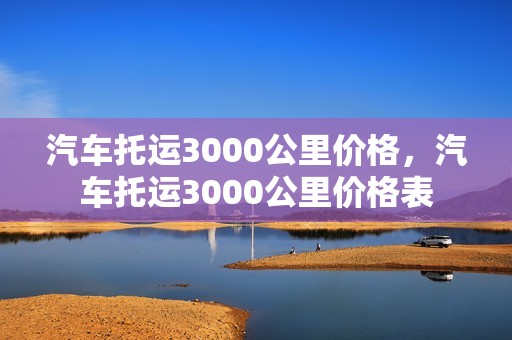 汽车托运3000公里价格，汽车托运3000公里价格表