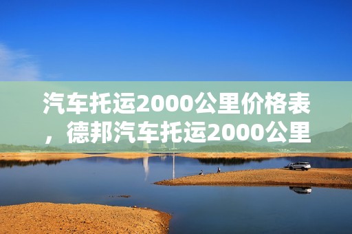 汽车托运2000公里价格表，德邦汽车托运2000公里价格表