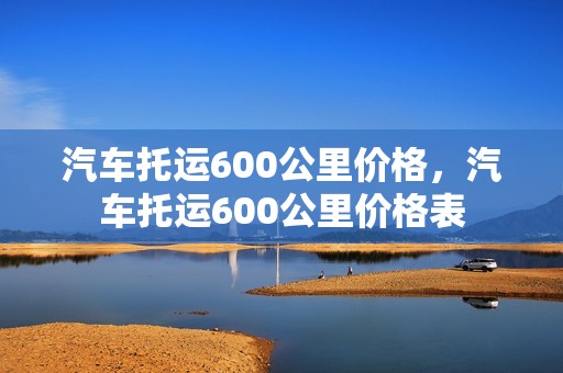 汽车托运600公里价格，汽车托运600公里价格表