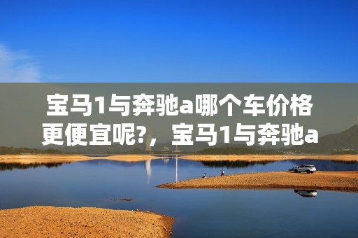 宝马1与奔驰a哪个车价格更便宜呢?，宝马1与奔驰a哪个车价格更便宜呢视频