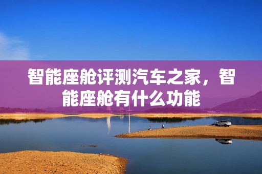 智能座舱评测汽车之家，智能座舱有什么功能