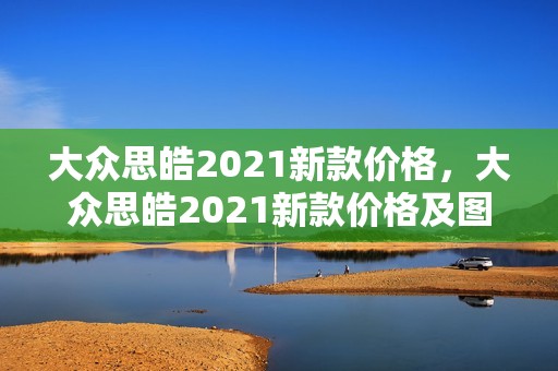 大众思皓2021新款价格，大众思皓2021新款价格及图片