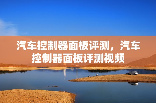 汽车控制器面板评测，汽车控制器面板评测视频