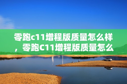 零跑c11增程版质量怎么样，零跑C11增程版质量怎么样?