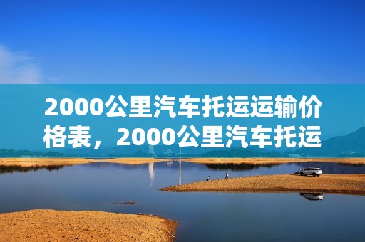 2000公里汽车托运运输价格表，2000公里汽车托运运输价格表及图片