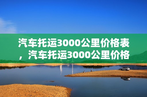 汽车托运3000公里价格表，汽车托运3000公里价格表及图片