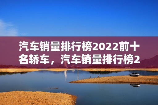 汽车销量排行榜2022前十名轿车，汽车销量排行榜2022前十名轿车有哪些