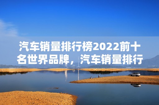 汽车销量排行榜2022前十名世界品牌，汽车销量排行榜2022前十名世界品牌有哪些