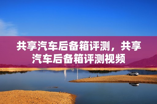 共享汽车后备箱评测，共享汽车后备箱评测视频