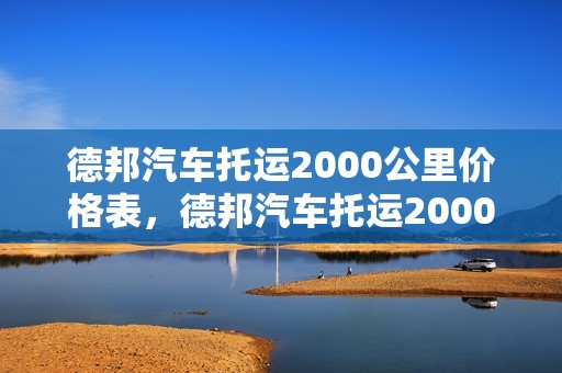 德邦汽车托运2000公里价格表，德邦汽车托运2000公里价格表包头到西安