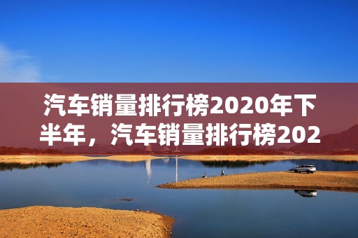 汽车销量排行榜2020年下半年，汽车销量排行榜2020年下半年最新