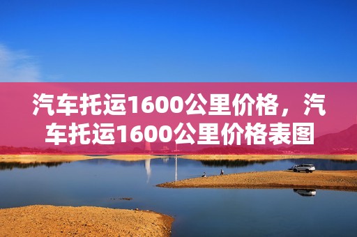 汽车托运1600公里价格，汽车托运1600公里价格表图片