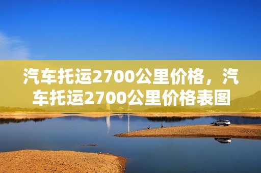 汽车托运2700公里价格，汽车托运2700公里价格表图片