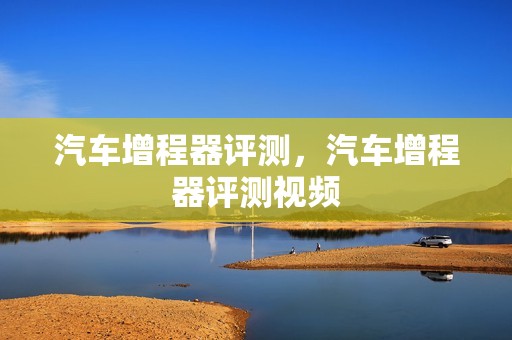 汽车增程器评测，汽车增程器评测视频