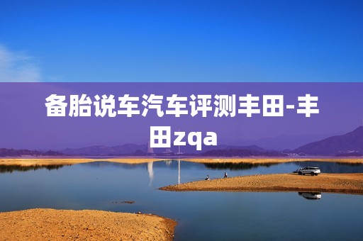 备胎说车汽车评测丰田-丰田zqa