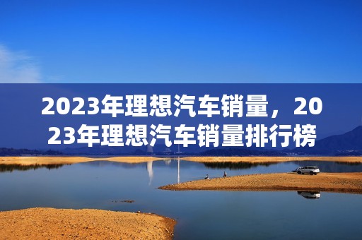 2023年理想汽车销量，2023年理想汽车销量排行榜